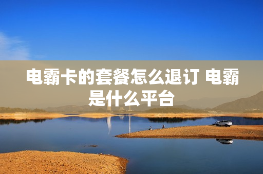 电霸卡的套餐怎么退订 电霸是什么平台