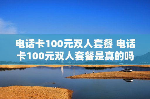 电话卡100元双人套餐 电话卡100元双人套餐是真的吗