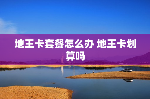地王卡套餐怎么办 地王卡划算吗
