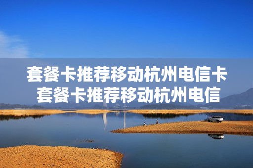 套餐卡推荐移动杭州电信卡 套餐卡推荐移动杭州电信卡怎么办