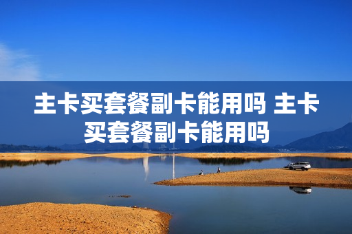 主卡买套餐副卡能用吗 主卡买套餐副卡能用吗