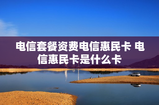 电信套餐资费电信惠民卡 电信惠民卡是什么卡