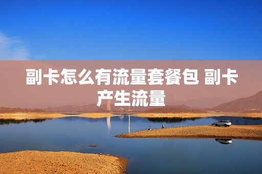 副卡怎么有流量套餐包 副卡产生流量