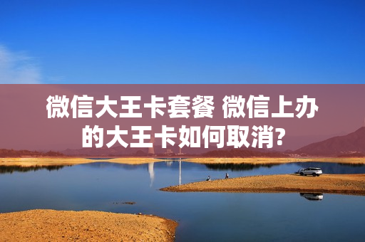 微信大王卡套餐 微信上办的大王卡如何取消?