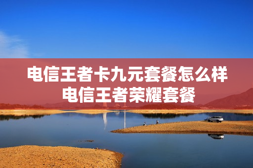电信王者卡九元套餐怎么样 电信王者荣耀套餐