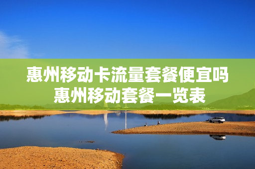 惠州移动卡流量套餐便宜吗 惠州移动套餐一览表