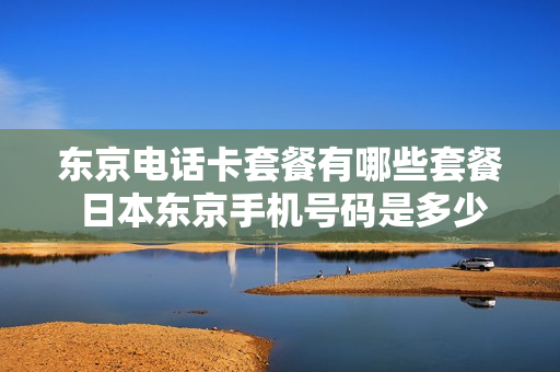东京电话卡套餐有哪些套餐 日本东京手机号码是多少