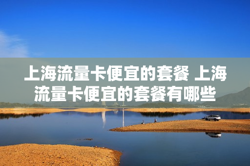 上海流量卡便宜的套餐 上海流量卡便宜的套餐有哪些