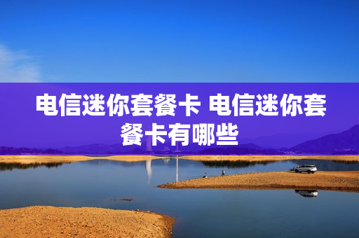 电信迷你套餐卡 电信迷你套餐卡有哪些