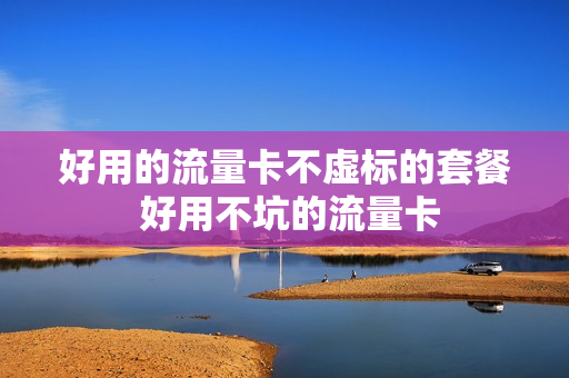 好用的流量卡不虚标的套餐 好用不坑的流量卡