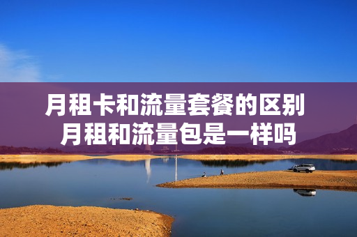 月租卡和流量套餐的区别 月租和流量包是一样吗