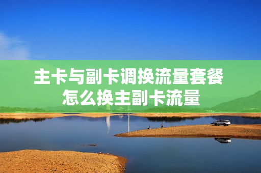 主卡与副卡调换流量套餐 怎么换主副卡流量