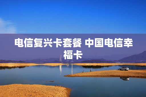 电信复兴卡套餐 中国电信幸福卡