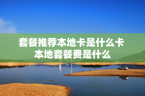 套餐推荐本地卡是什么卡 本地套餐费是什么