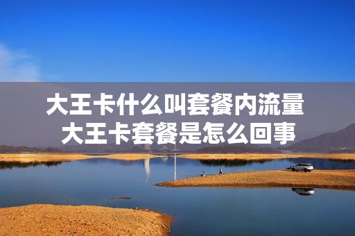 大王卡什么叫套餐内流量 大王卡套餐是怎么回事
