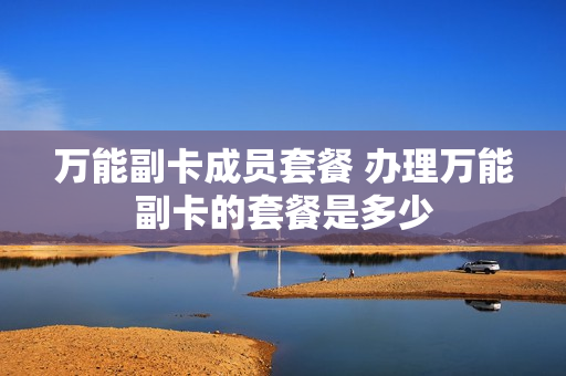 万能副卡成员套餐 办理万能副卡的套餐是多少