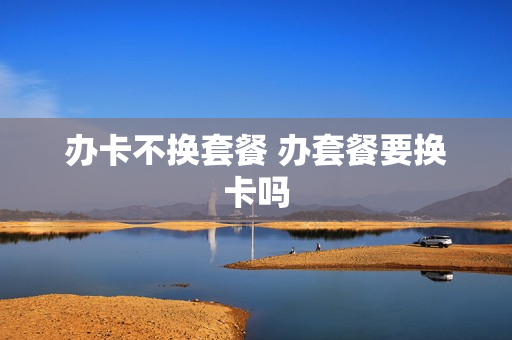 办卡不换套餐 办套餐要换卡吗