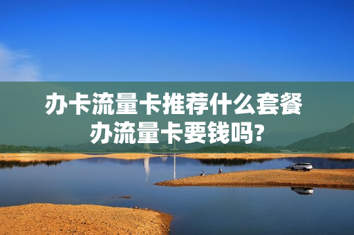 办卡流量卡推荐什么套餐 办流量卡要钱吗?
