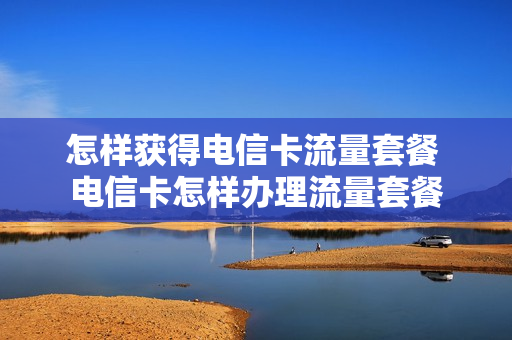 怎样获得电信卡流量套餐 电信卡怎样办理流量套餐