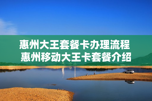 惠州大王套餐卡办理流程 惠州移动大王卡套餐介绍
