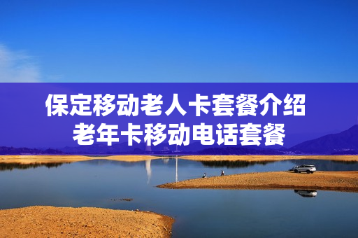 保定移动老人卡套餐介绍 老年卡移动电话套餐