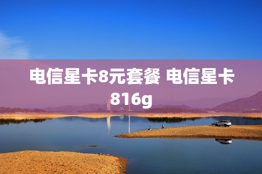 电信星卡8元套餐 电信星卡816g