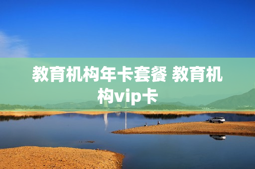 教育机构年卡套餐 教育机构vip卡