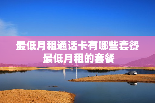 最低月租通话卡有哪些套餐 最低月租的套餐