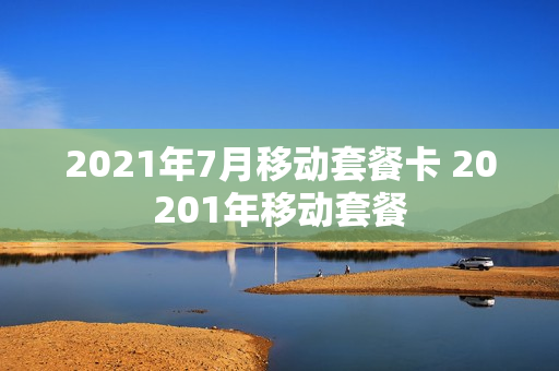 2021年7月移动套餐卡 20201年移动套餐