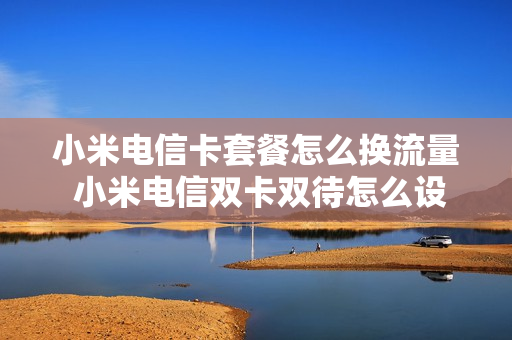 小米电信卡套餐怎么换流量 小米电信双卡双待怎么设置