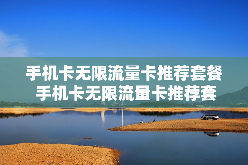 手机卡无限流量卡推荐套餐 手机卡无限流量卡推荐套餐有哪些
