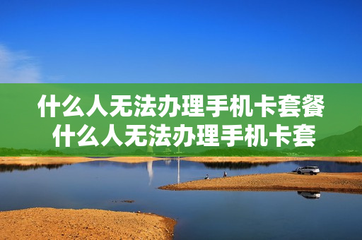 什么人无法办理手机卡套餐 什么人无法办理手机卡套餐业务
