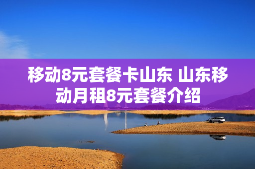 移动8元套餐卡山东 山东移动月租8元套餐介绍