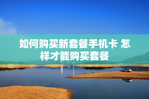 如何购买新套餐手机卡 怎样才能购买套餐