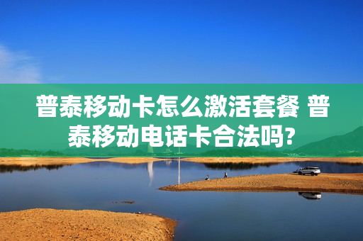 普泰移动卡怎么激活套餐 普泰移动电话卡合法吗?