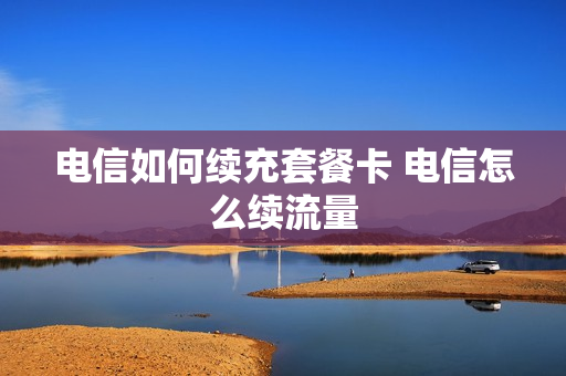 电信如何续充套餐卡 电信怎么续流量