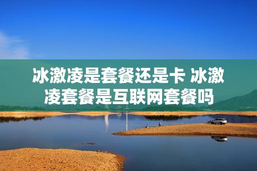 冰激凌是套餐还是卡 冰激凌套餐是互联网套餐吗
