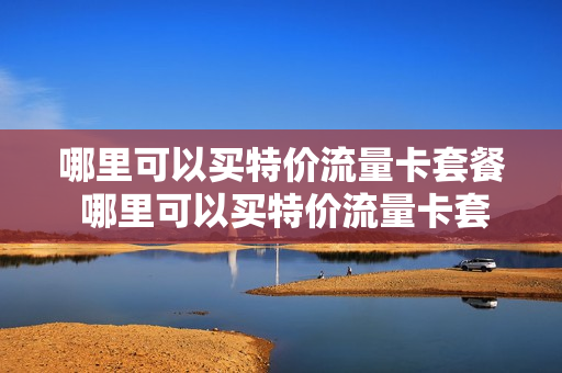 哪里可以买特价流量卡套餐 哪里可以买特价流量卡套餐呢