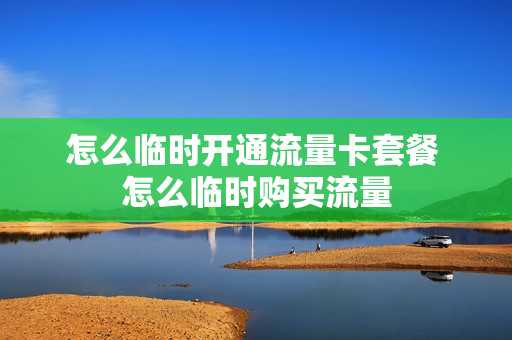怎么临时开通流量卡套餐 怎么临时购买流量