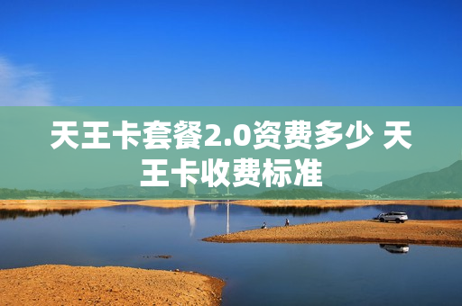 天王卡套餐2.0资费多少 天王卡收费标准
