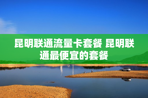 昆明联通流量卡套餐 昆明联通最便宜的套餐