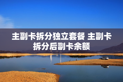 主副卡拆分独立套餐 主副卡拆分后副卡余额