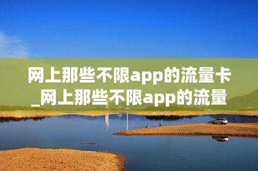 网上那些不限app的流量卡_网上那些不限app的流量卡是真的吗