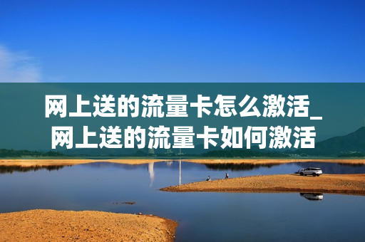 网上送的流量卡怎么激活_网上送的流量卡如何激活