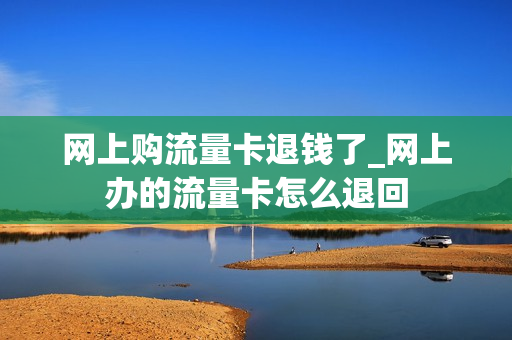 网上购流量卡退钱了_网上办的流量卡怎么退回