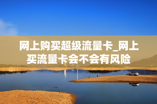 网上购买超级流量卡_网上买流量卡会不会有风险
