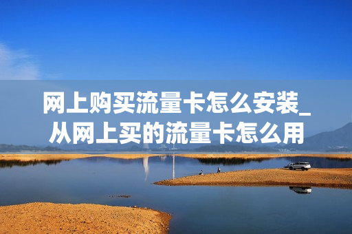 网上购买流量卡怎么安装_从网上买的流量卡怎么用