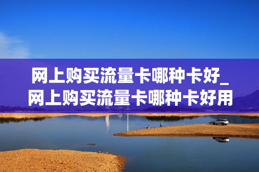 网上购买流量卡哪种卡好_网上购买流量卡哪种卡好用