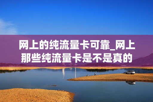 网上的纯流量卡可靠_网上那些纯流量卡是不是真的