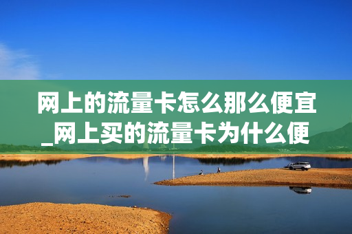 网上的流量卡怎么那么便宜_网上买的流量卡为什么便宜